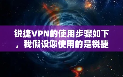 锐捷VPN的使用步骤如下，我假设您使用的是锐捷网络的锐捷云VPN软件，具体操作可能会有所不同，建议根据您具体的操作环境来选择