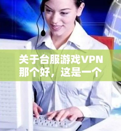 关于台服游戏VPN那个好，这是一个比较模糊的问题，因为台服通常指的是中国台湾地区，而游戏 VPN 通常指的是针对游戏使用的VPN服务。以下是一些可能与您有关联的考虑因素和推荐