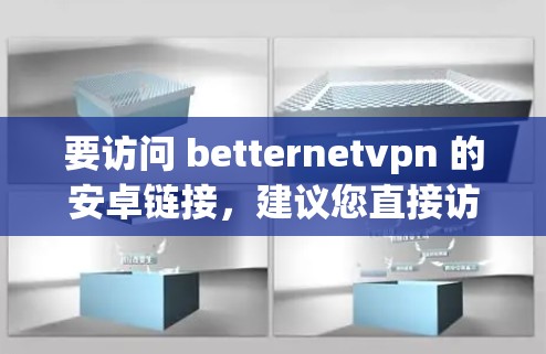 要访问 betternetvpn 的安卓链接,建议您直接访问其官方网站或通过可靠的VPN软件进行连接。以下是一些常见 betternetvpn 的链接,您可以根据需要选择合适的版本 要访问 betternetvpn 的安卓链接,建议您直接访问其官方网站或通过可靠的VPN软件进行连接。以下是一些常见 betternetvpn 的链接,您可以根据需要选择合适的版本
