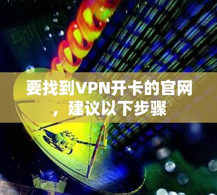要找到VPN开卡的官网，建议以下步骤