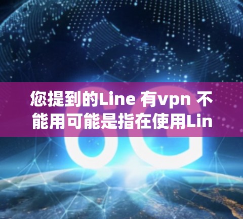 您提到的Line 有vpn 不能用可能是指在使用Line平台时遇到了VPN连接的问题。为了帮助您解决问题，建议您以下步骤进行