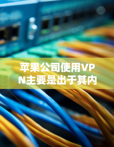 苹果公司使用VPN主要是出于其内部管理、数据安全和安全性提升的考虑。以下是详细的解释