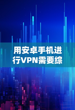用安卓手机进行VPN需要综合考虑安全模式、设置、网络连接以及隐私保护等方面。以下是一些步骤性的解释