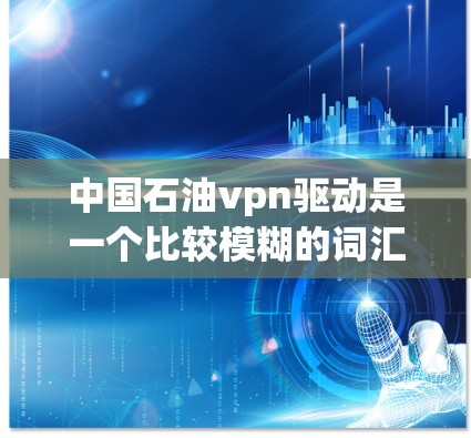 中国石油vpn驱动是一个比较模糊的词汇，可能指代某个特定的品牌、产品或技术术语。由于缺乏具体的上下文信息，以下是一些可能的解释