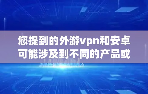 您提到的外游vpn和安卓可能涉及到不同的产品或品牌。为了提供准确的信息，我需要确认这些术语的具体含义。如果您指的是某个特定的应用程序、网站、产品或品牌，请提供更多的上下文信息，以便我更好地帮助您