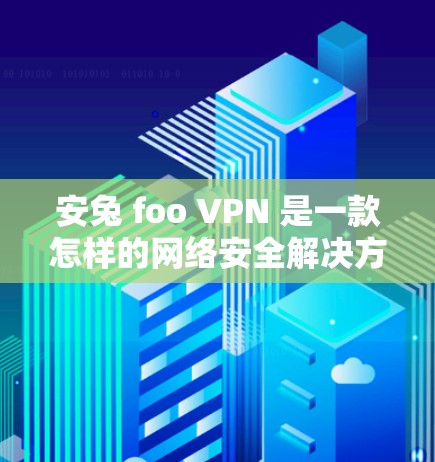 安兔 foo VPN 是一款怎样的网络安全解决方案? 安兔 foo VPN 是一款怎样的网络安全解决方案?