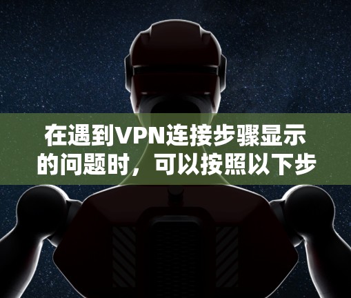 在遇到VPN连接步骤显示的问题时,可以按照以下步骤进行排查和解决问题 在遇到VPN连接步骤显示的问题时,可以按照以下步骤进行排查和解决问题