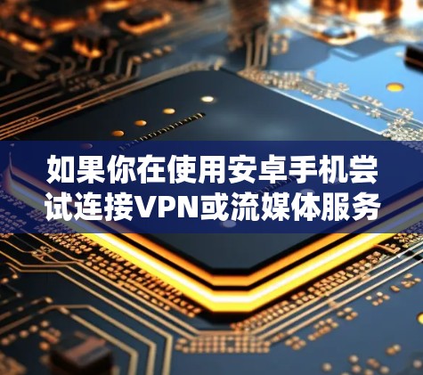 如果你在使用安卓手机尝试连接VPN或流媒体服务时遇到无法连接或被拦截的情况，可能是由于以下原因导致的，建议你按照以下步骤进行解决