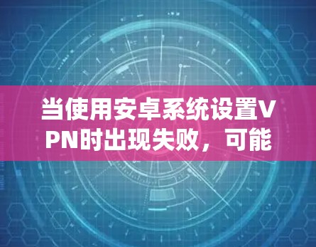 当使用安卓系统设置VPN时出现失败，可能是由于多种原因导致的。以下是一些常见问题及解决方法