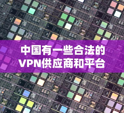 中国有一些合法的VPN供应商和平台,这些平台可能包括国内的和国际的。以下是一些主要的中国VPN供应商和平台 中国有一些合法的VPN供应商和平台,这些平台可能包括国内的和国际的。以下是一些主要的中国VPN供应商和平台
