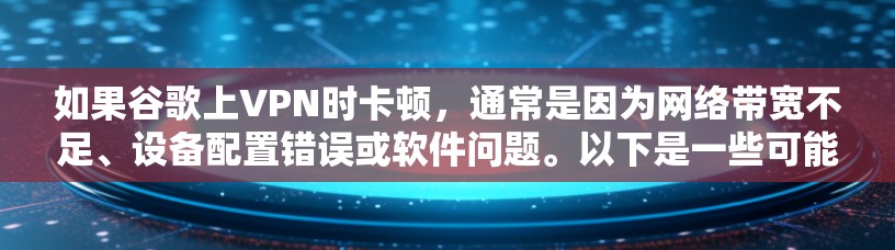如果谷歌上VPN时卡顿，通常是因为网络带宽不足、设备配置错误或软件问题。以下是一些可能的原因和解决方案