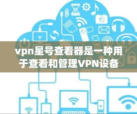 vpn星号查看器是一种用于查看和管理VPN设备的软件工具。它可以帮助用户监控设备的状态、安全配置和网络连接，确保设备的安全性。以下是一些可能的步骤和方法，帮助您使用vpn星号查看器