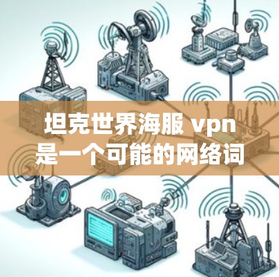 坦克世界海服 vpn是一个可能的网络词汇,可能指的是某个特定的网络服务、产品或品牌。以下是对这个名称的逐步解释 坦克世界海服 vpn是一个可能的网络词汇,可能指的是某个特定的网络服务、产品或品牌。以下是对这个名称的逐步解释