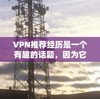 VPN推荐经历是一个有趣的话题，因为它涉及到用户的偏好、目标以及选择合适的VPN平台。以下是基于用户可能的推荐经历和推荐过程的总结