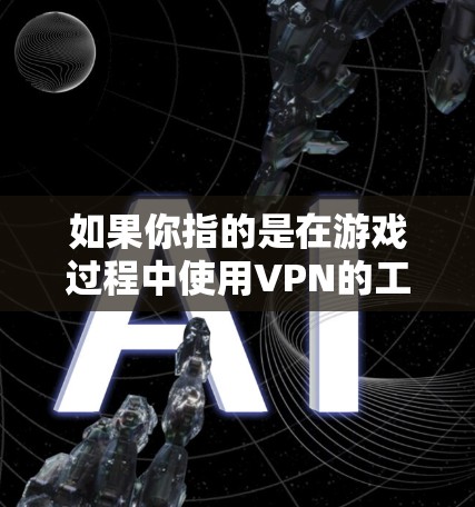 如果你指的是在游戏过程中使用VPN的工具,可以考虑以下几点 如果你指的是在游戏过程中使用VPN的工具,可以考虑以下几点