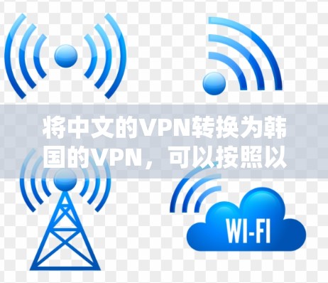 将中文的VPN转换为韩国的VPN，可以按照以下步骤进行