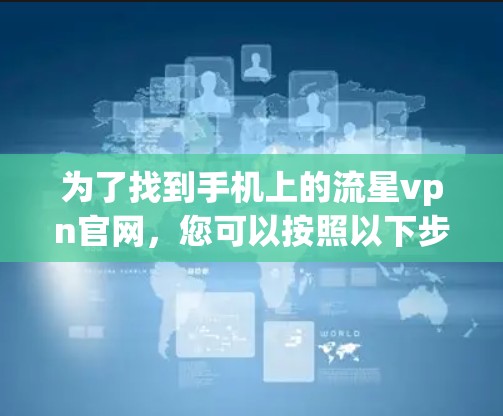 为了找到手机上的流星vpn官网,您可以按照以下步骤操作 为了找到手机上的流星vpn官网,您可以按照以下步骤操作