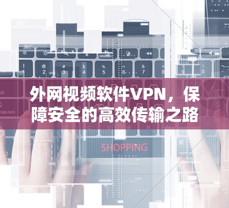 外网视频软件VPN，保障安全的高效传输之路