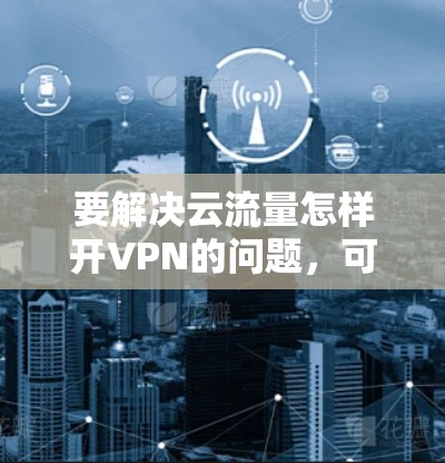 要解决云流量怎样开VPN的问题，可以按照以下步骤进行