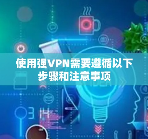 使用强VPN需要遵循以下步骤和注意事项