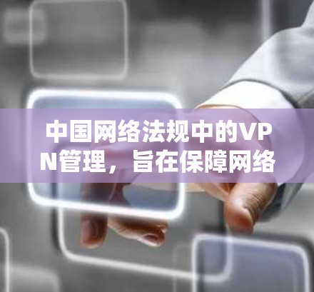 中国网络法规中的VPN管理，旨在保障网络环境的安全和稳定，防止非法VPN活动，并要求网络设备和网络服务提供商依法合规地提供服务。以下是详细的解释