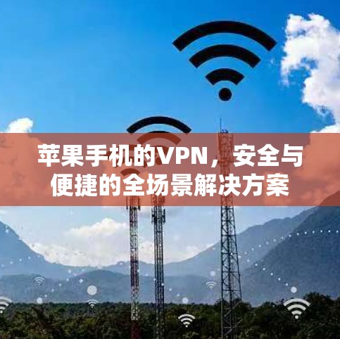 苹果手机的VPN，安全与便捷的全场景解决方案
