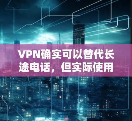 VPN确实可以替代长途电话，但实际使用时需要考虑隐私保护、设备需求、数据传输速度、稳定性以及设置复杂性等因素。以下是对 VPN 支持长途电话的具体分析