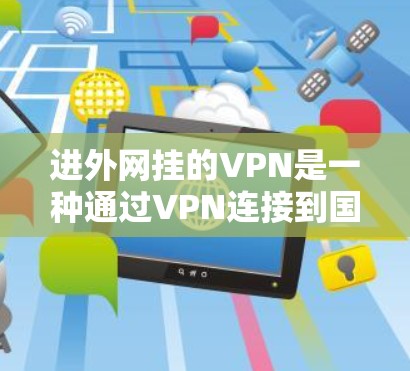 进外网挂的VPN是一种通过VPN连接到国内网络的服务，通常用于远程办公、数据传输或满足国内网络需求。以下是一个详细的步骤指南，帮助您使用VPN服务