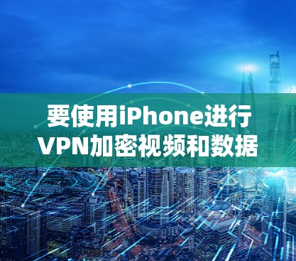 要使用iPhone进行VPN加密视频和数据，您可以按照以下步骤进行操作