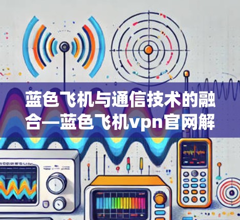 蓝色飞机与通信技术的融合—蓝色飞机vpn官网解析