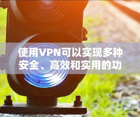 使用VPN可以实现多种安全、高效和实用的功能,包括 使用VPN可以实现多种安全、高效和实用的功能,包括