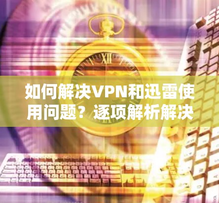 如何解决VPN和迅雷使用问题？逐项解析解决方案