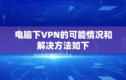 电脑下VPN的可能情况和解决方法如下