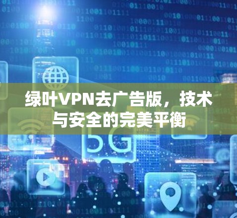 绿叶VPN去广告版，技术与安全的完美平衡
