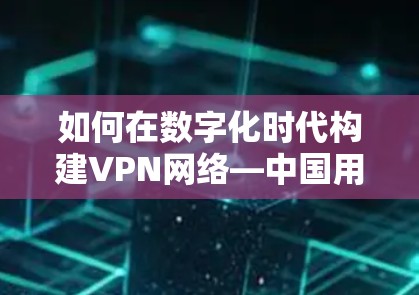 如何在数字化时代构建VPN网络—中国用户的真实体验 如何在数字化时代构建VPN网络—中国用户的真实体验