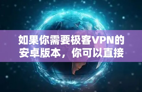 如果你需要极客VPN的安卓版本,你可以直接访问其官方网站或通过以下链接下载 如果你需要极客VPN的安卓版本,你可以直接访问其官方网站或通过以下链接下载