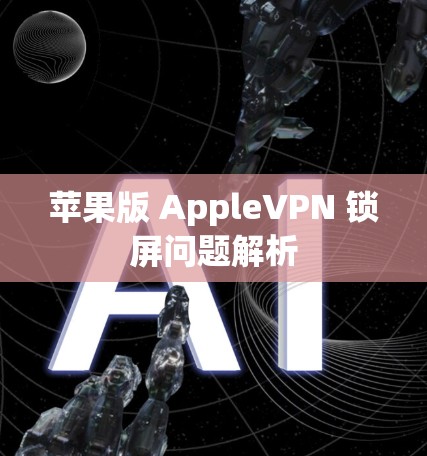 苹果版 AppleVPN 锁屏问题解析 苹果版 AppleVPN 锁屏问题解析