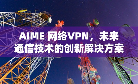 AIME 网络VPN，未来通信技术的创新解决方案