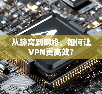 从蜂窝到网络,如何让VPN更高效? 从蜂窝到网络,如何让VPN更高效?