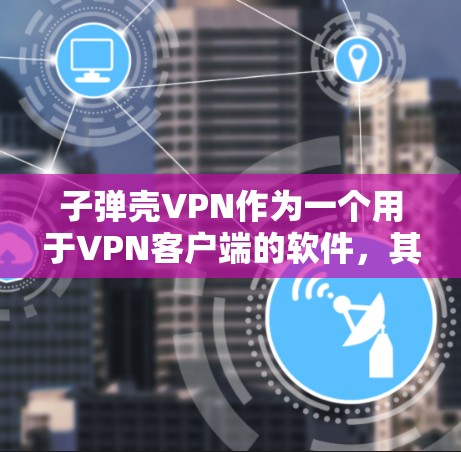 子弹壳VPN作为一个用于VPN客户端的软件,其可靠性、安全性、兼容性和适用性需要综合评估。以下是对子弹壳VPN的详细分析和推荐 子弹壳VPN作为一个用于VPN客户端的软件,其可靠性、安全性、兼容性和适用性需要综合评估。以下是对子弹壳VPN的详细分析和推荐