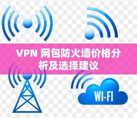 VPN 网包防火墙价格分析及选择建议
