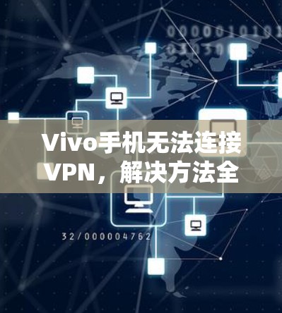 Vivo手机无法连接VPN,解决方法全解析 Vivo手机无法连接VPN,解决方法全解析