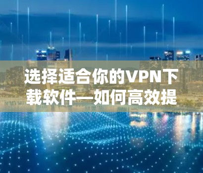选择适合你的VPN下载软件—如何高效提升网络体验 选择适合你的VPN下载软件—如何高效提升网络体验