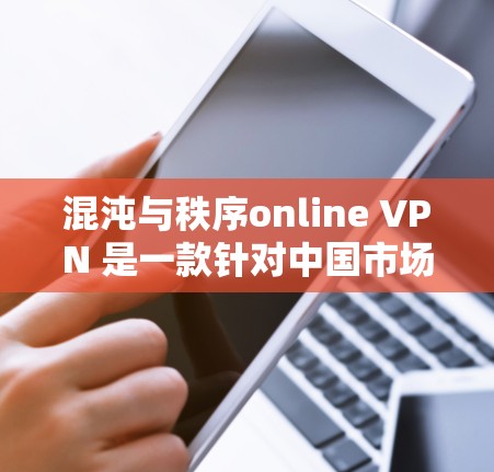 混沌与秩序online VPN 是一款针对中国市场的VPN服务，旨在为用户提供安全、加密的网络连接。以下是对该服务的逐步解释和总结
