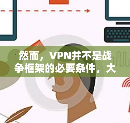然而，VPN并不是战争框架的必要条件，大多数战争框架都是基于本地网络的。然而，VPN可以显著提高游戏的可玩性和战斗体验，特别是在对战或在线战斗的场景中