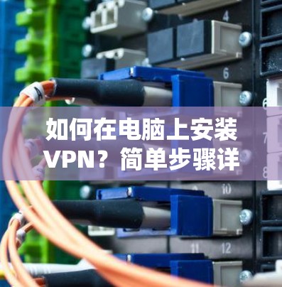 如何在电脑上安装VPN？简单步骤详解