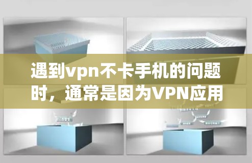 遇到vpn不卡手机的问题时，通常是因为VPN应用本身的问题，而不是手机本身。以下是一些可能的原因和解决办法
