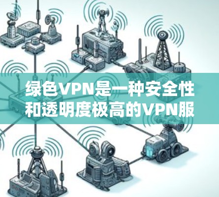 绿色VPN是一种安全性和透明度极高的VPN服务，用户可以通过它访问外部网站，但这些网站通常经过过滤，避免包含非法内容。以下是关于绿色VPN的详细信息