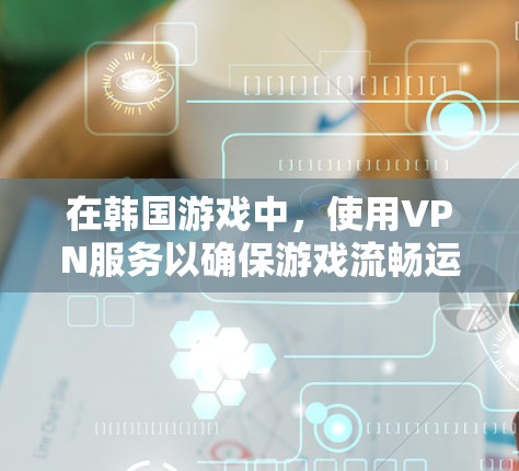 在韩国游戏中，使用VPN服务以确保游戏流畅运行是非常重要的。以下是一些推荐的韩国游戏，并提供一些VPN推荐建议