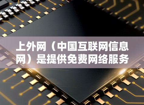 上外网（中国互联网信息网）是提供免费网络服务的国家网络信息 Service Provider（NISP）用户可以直接接入官方网站上外网，无需VPN。以下是使用上外网的简单步骤
